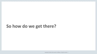 Copyright © 2018, Oracle and/or its affiliates. All rights reserved. |
So how do we get there?
 