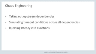 Copyright © 2018, Oracle and/or its affiliates. All rights reserved. |
Chaos Engineering
• Taking out upstream dependencies
• Simulating timeout conditions across all dependencies
• Injecting latency into Functions
 
