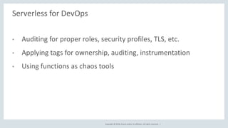 Copyright © 2018, Oracle and/or its affiliates. All rights reserved. |
Serverless for DevOps
• Auditing for proper roles, security profiles, TLS, etc.
• Applying tags for ownership, auditing, instrumentation
• Using functions as chaos tools
 