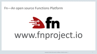 Copyright © 2018, Oracle and/or its affiliates. All rights reserved. | 7
Fn—An open source Functions Platform
www.fnproject.io
 