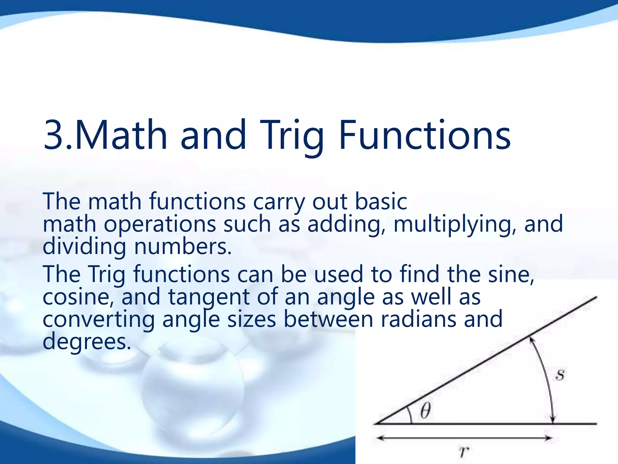 3.Math and Trig Functions
The math functions carry out basic
math operations such as adding, multiplying, and
dividing numbers.
The Trig functions can be used to find the sine,
cosine, and tangent of an angle as well as
converting angle sizes between radians and
degrees.
 