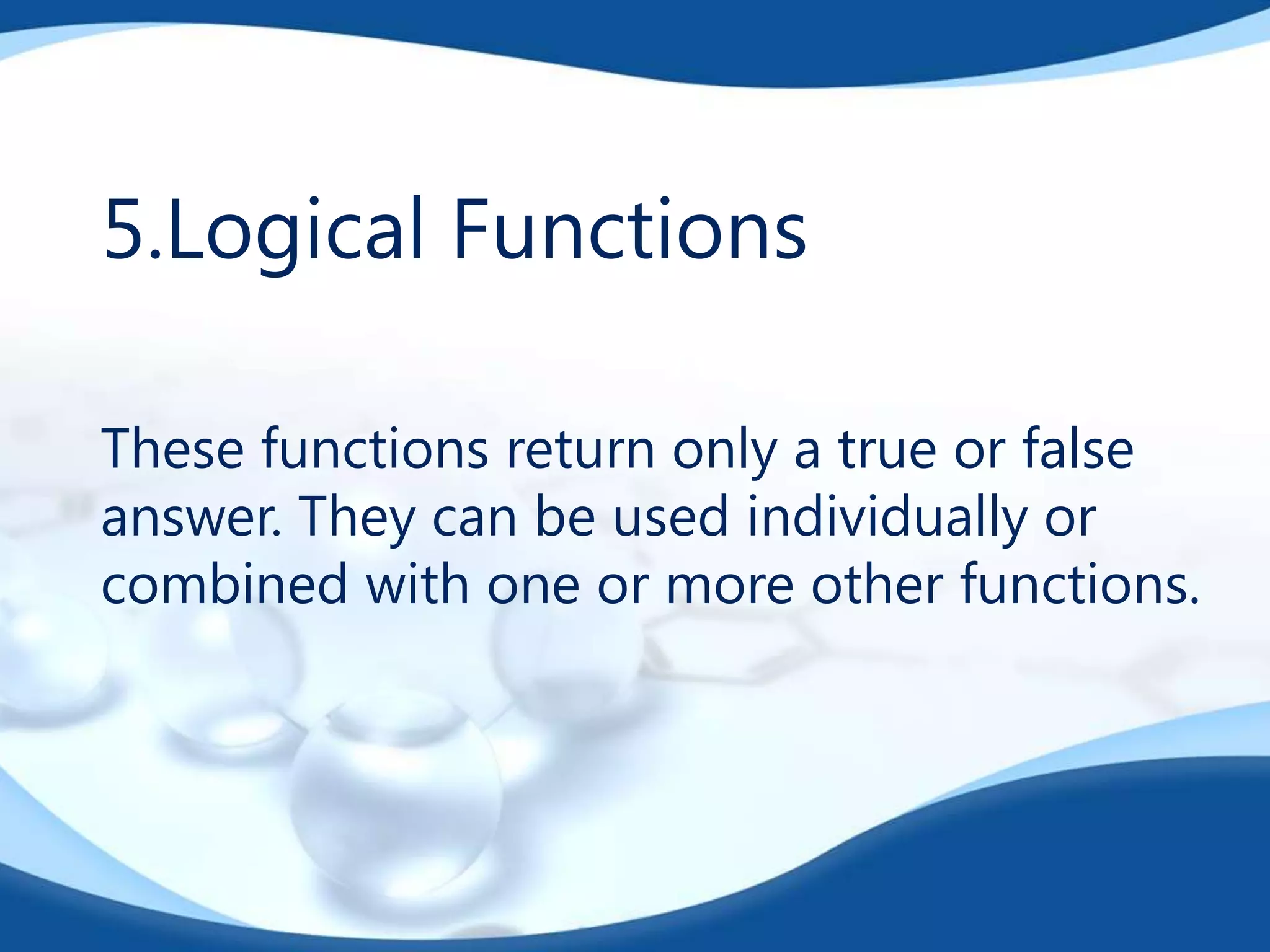 5.Logical Functions
These functions return only a true or false
answer. They can be used individually or
combined with one or more other functions.

 