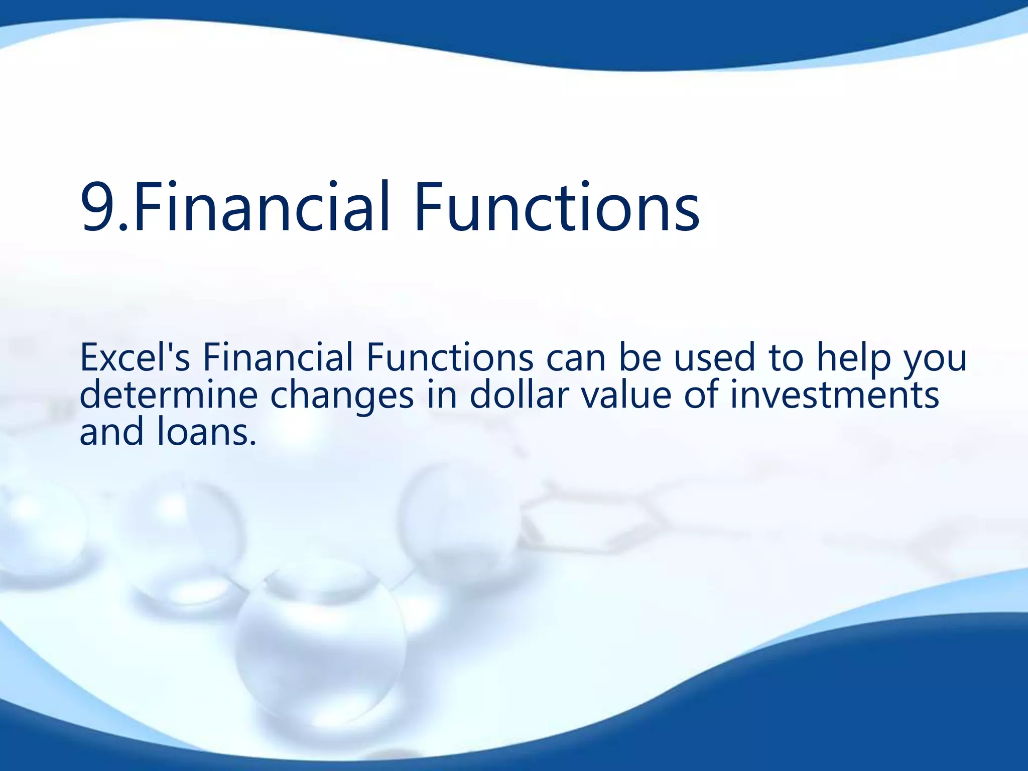 9.Financial Functions
Excel's Financial Functions can be used to help you
determine changes in dollar value of investments
and loans.

 