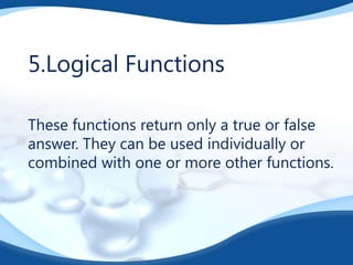 5.Logical Functions
These functions return only a true or false
answer. They can be used individually or
combined with one or more other functions.

 