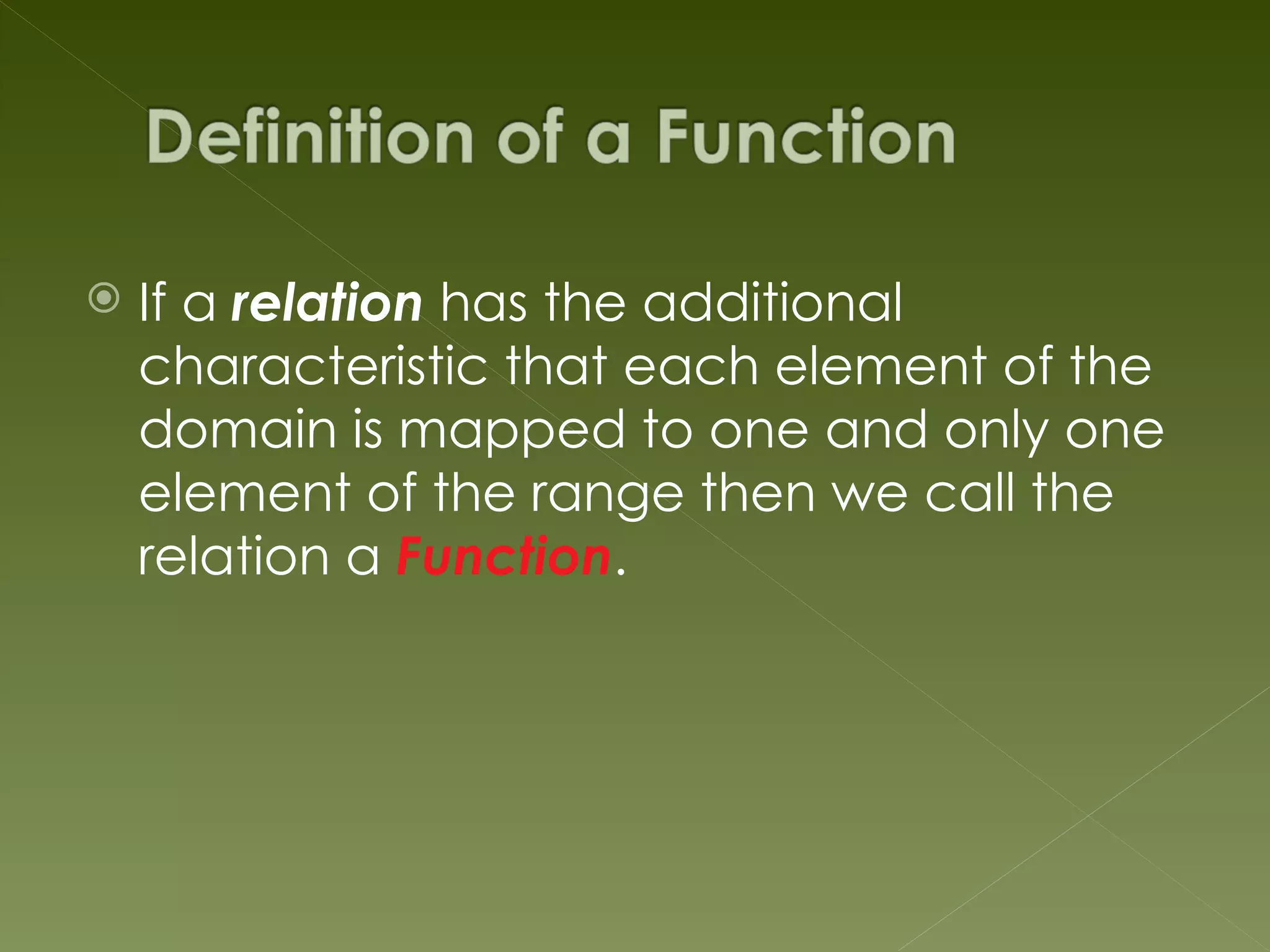    If a relation has the additional
    characteristic that each element of the
    domain is mapped to one and only one
    element of the range then we call the
    relation a Function.
 