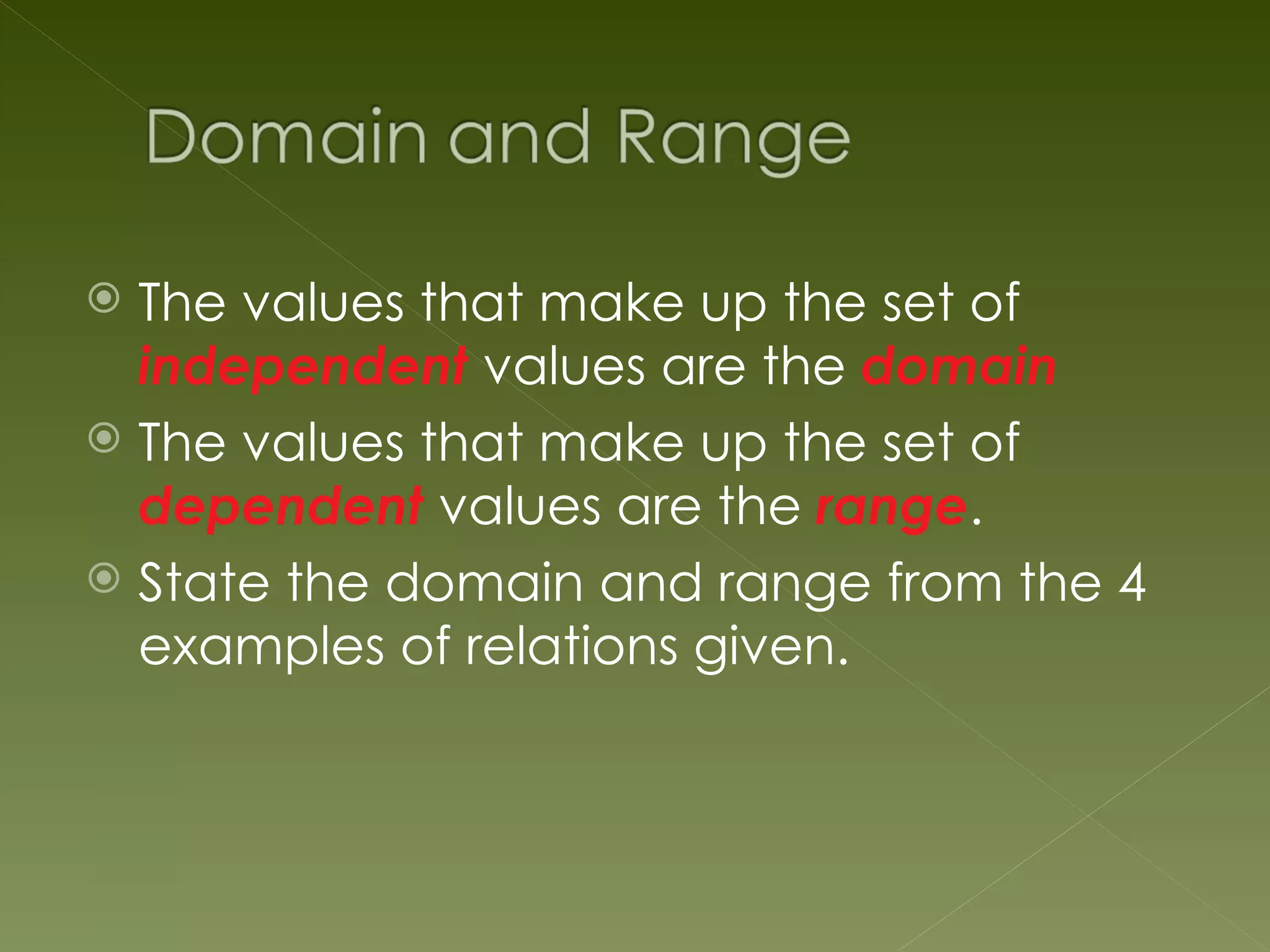  The values that make up the set of
  independent values are the domain
 The values that make up the set of
  dependent values are the range.
 State the domain and range from the 4
  examples of relations given.
 