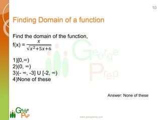 Finding Domain of a function
www.georgeprep.com
10
Find the domain of the function,
f(x) =
𝑥
𝑥2+5𝑥+6
1)[0,∞)
2)(0, ∞)
3)(- ∞, -3] U [-2, ∞)
4)None of these
Answer: None of these
 
