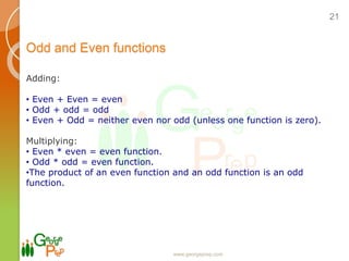 Odd and Even functions
www.georgeprep.com
21
Adding:
• Even + Even = even
• Odd + odd = odd
• Even + Odd = neither even nor odd (unless one function is zero).
Multiplying:
• Even * even = even function.
• Odd * odd = even function.
•The product of an even function and an odd function is an odd
function.
 