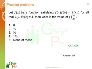 Practise problems
www.georgeprep.com
33
Let 𝑓(𝑥) be a function satisfying 𝑓(𝑥)𝑓(𝑦) = 𝑓(𝑥𝑦) for all
real 𝑥, 𝑦. If f(2) = 4, then what is the value of 𝑓
1
2
?
1. 0
2. ¼
3. ½
4. 1/3
5. None of these
CAT 2008
Answer: 1/4
 