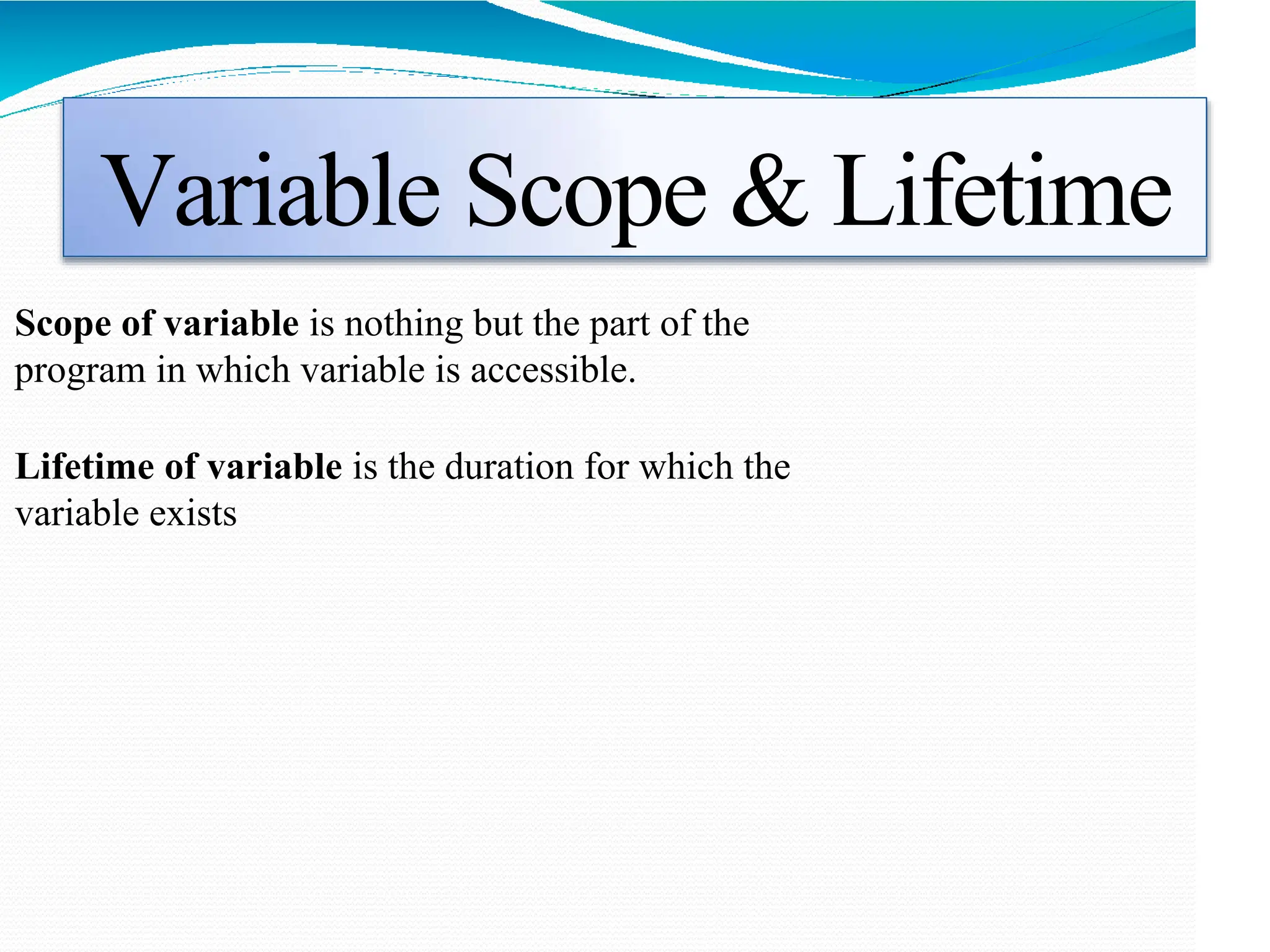Variable Scope & Lifetime
Scope of variable is nothing but the part of the
program in which variable is accessible.
Lifetime of variable is the duration for which the
variable exists
 