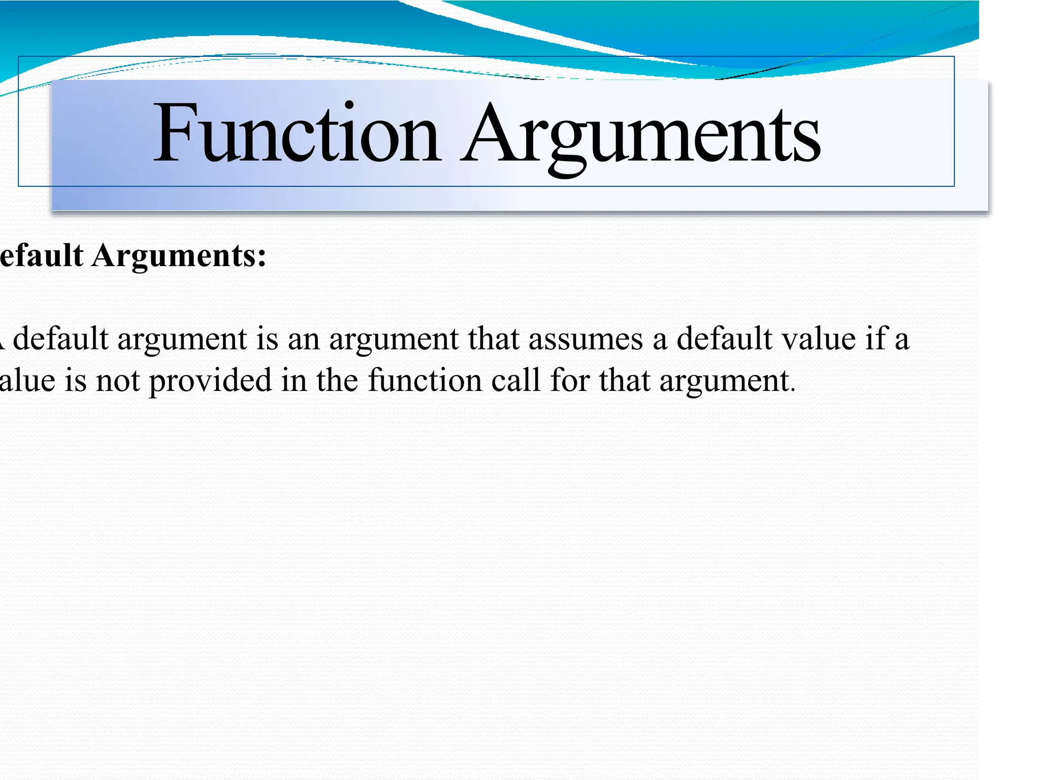 Function Arguments
efault Arguments:
A default argument is an argument that assumes a default value if a
alue is not provided in the function call for that argument.
 