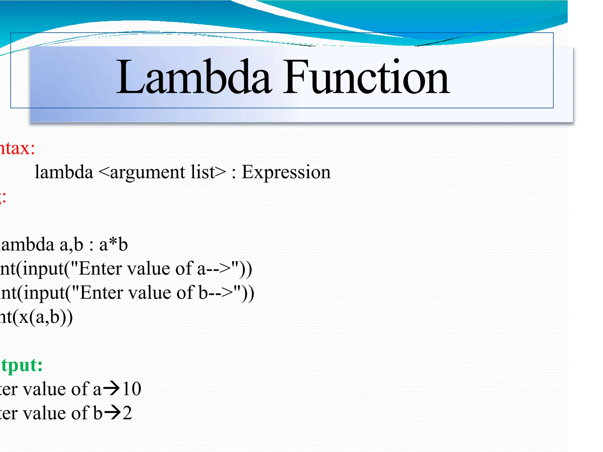 Lambda Function
ntax:
lambda <argument list> : Expression
g:
lambda a,b : a*b
nt(input("Enter value of a-->"))
int(input("Enter value of b-->"))
nt(x(a,b))
utput:
ter value of a10
ter value of b2
 