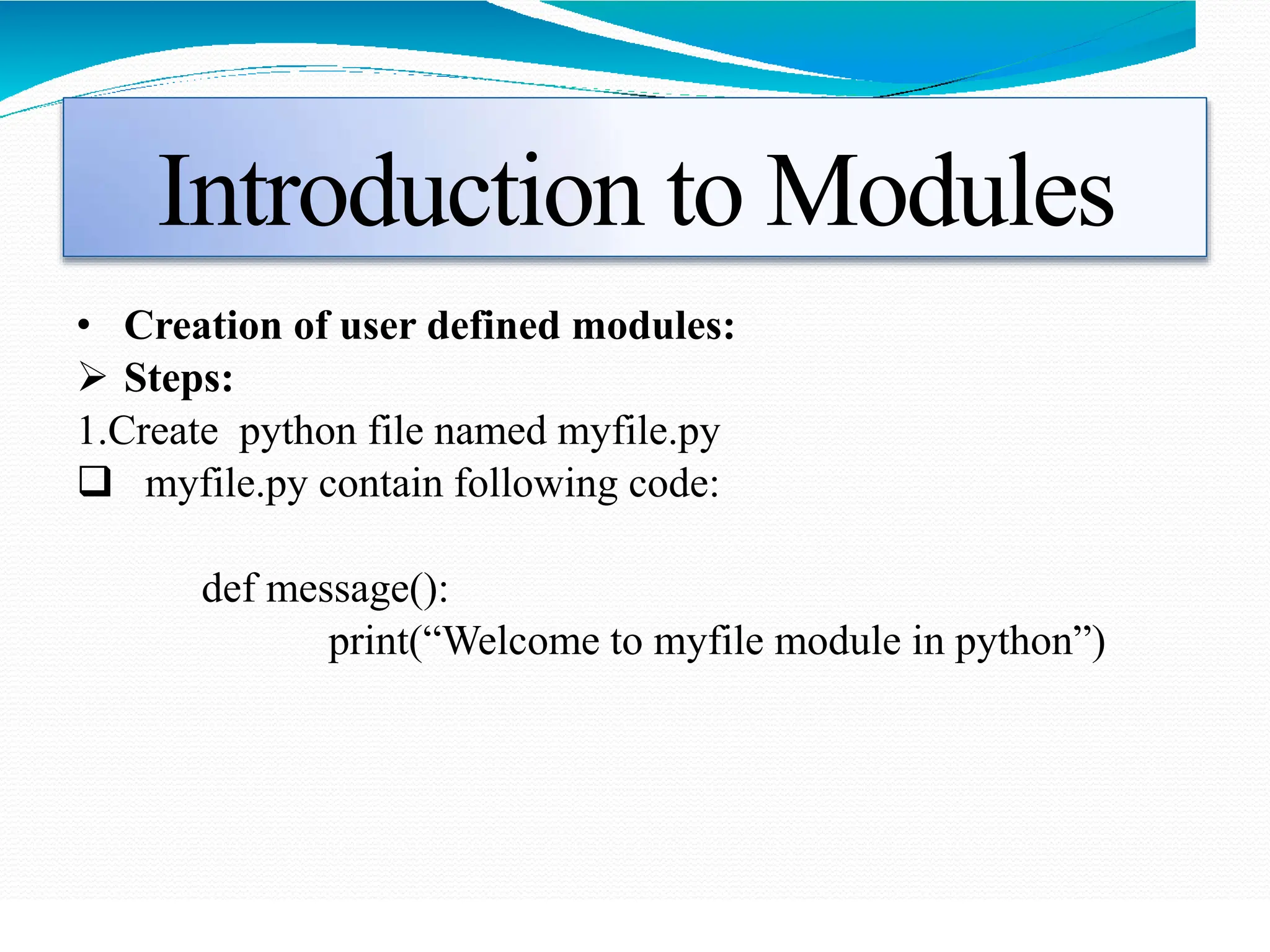 Introduction to Modules
• Creation of user defined modules:
 Steps:
1.Create python file named myfile.py
 myfile.py contain following code:
def message():
print(“Welcome to myfile module in python”)
 