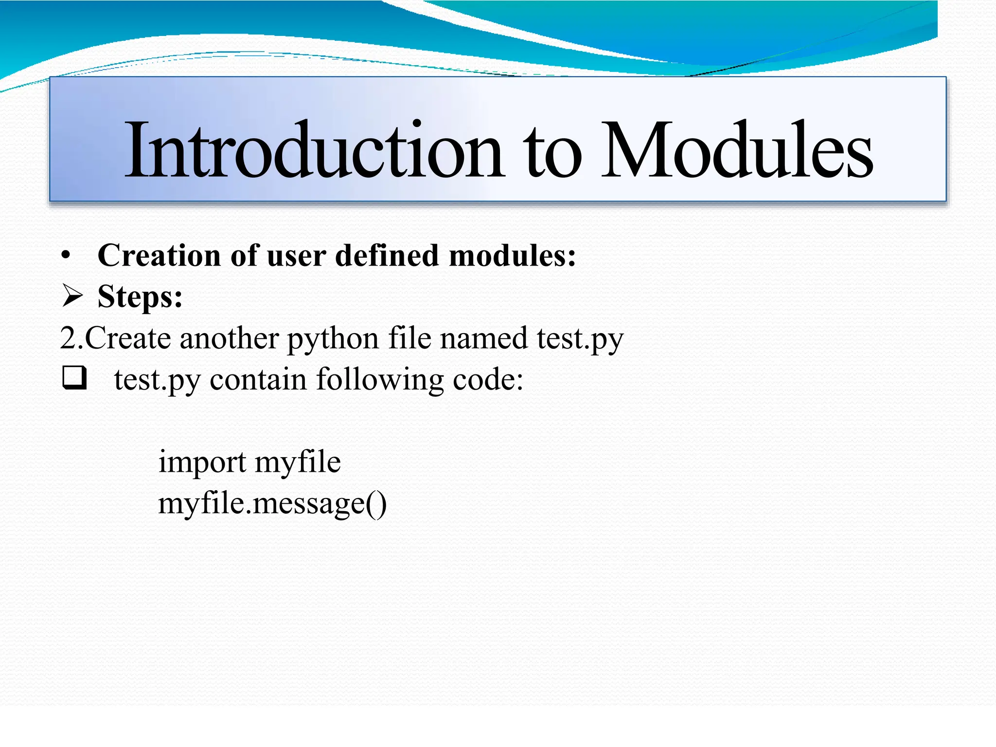 Introduction to Modules
• Creation of user defined modules:
 Steps:
2.Create another python file named test.py
 test.py contain following code:
import myfile
myfile.message()
 