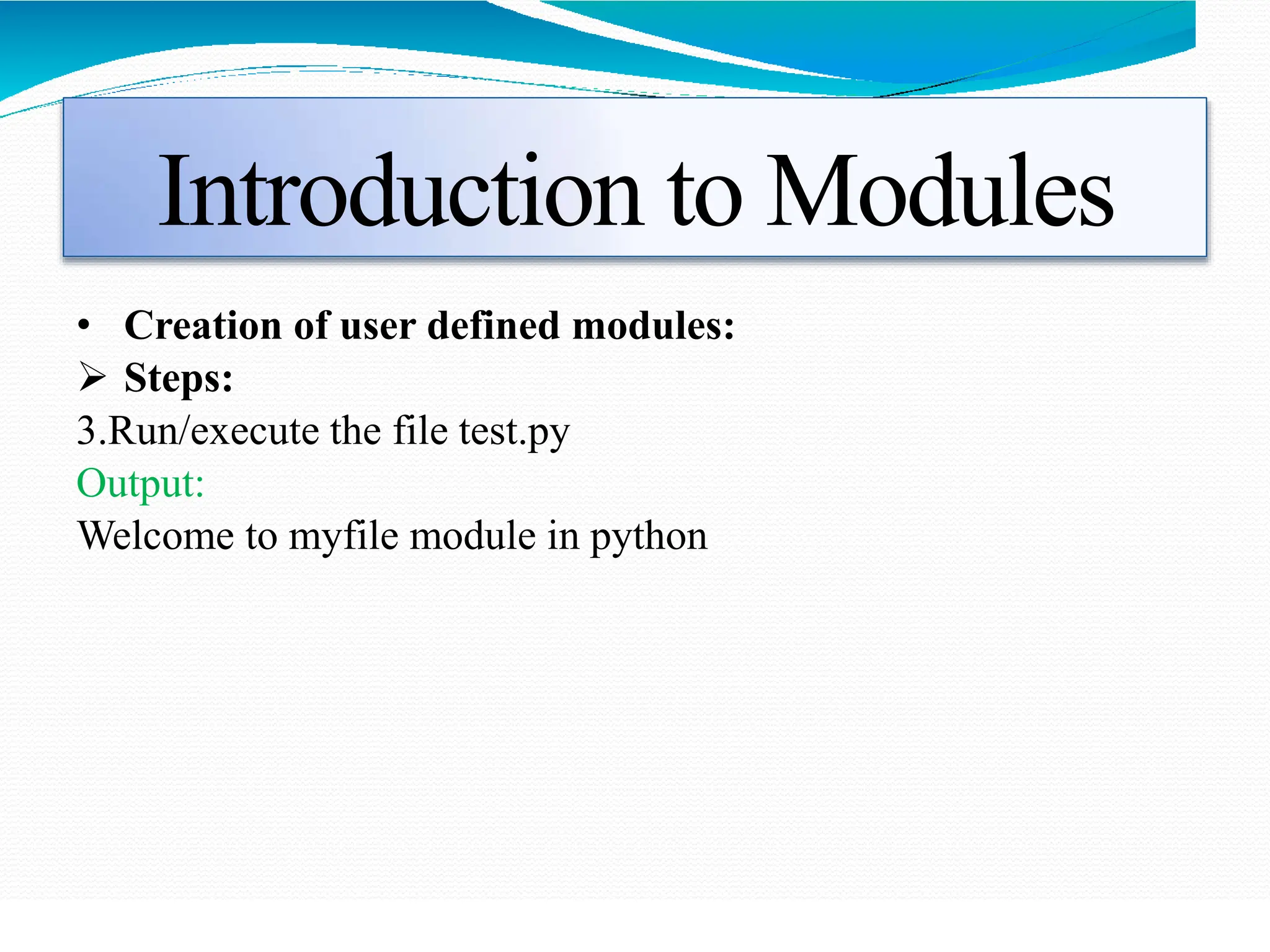 Introduction to Modules
• Creation of user defined modules:
 Steps:
3.Run/execute the file test.py
Output:
Welcome to myfile module in python
 