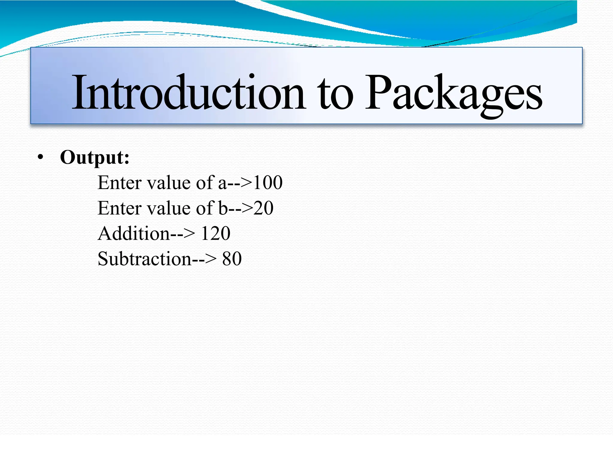 Introduction to Packages
• Output:
Enter value of a-->100
Enter value of b-->20
Addition--> 120
Subtraction--> 80
 