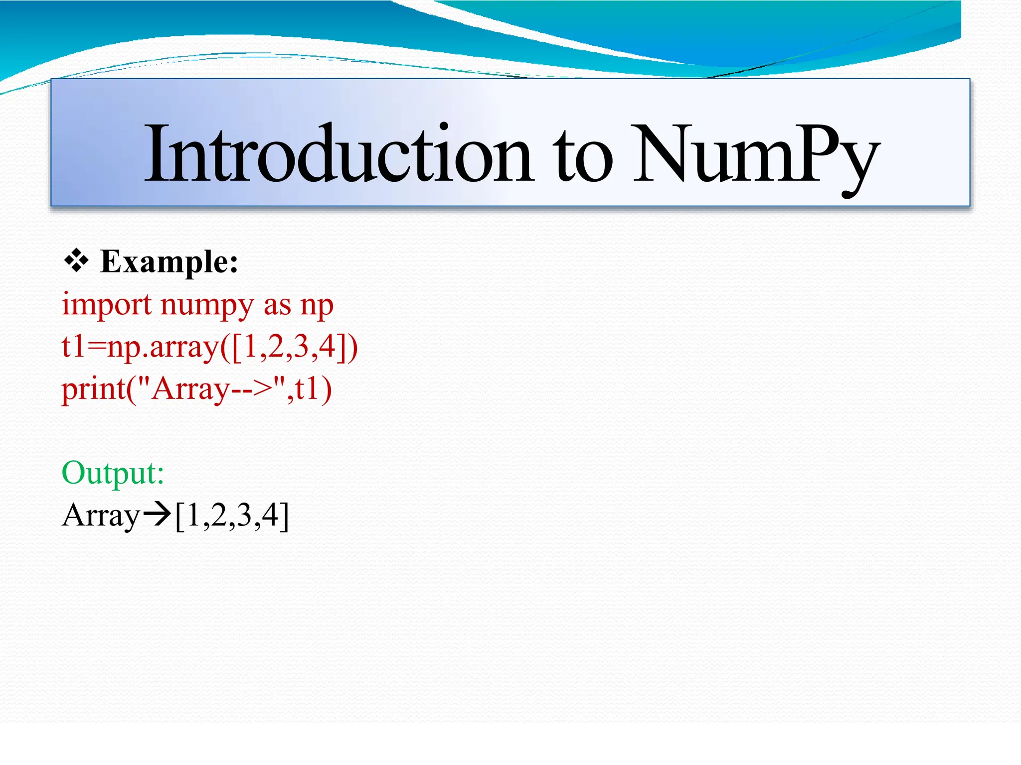 Introduction to NumPy
 Example:
import numpy as np
t1=np.array([1,2,3,4])
print("Array-->",t1)
Output:
Array[1,2,3,4]
 