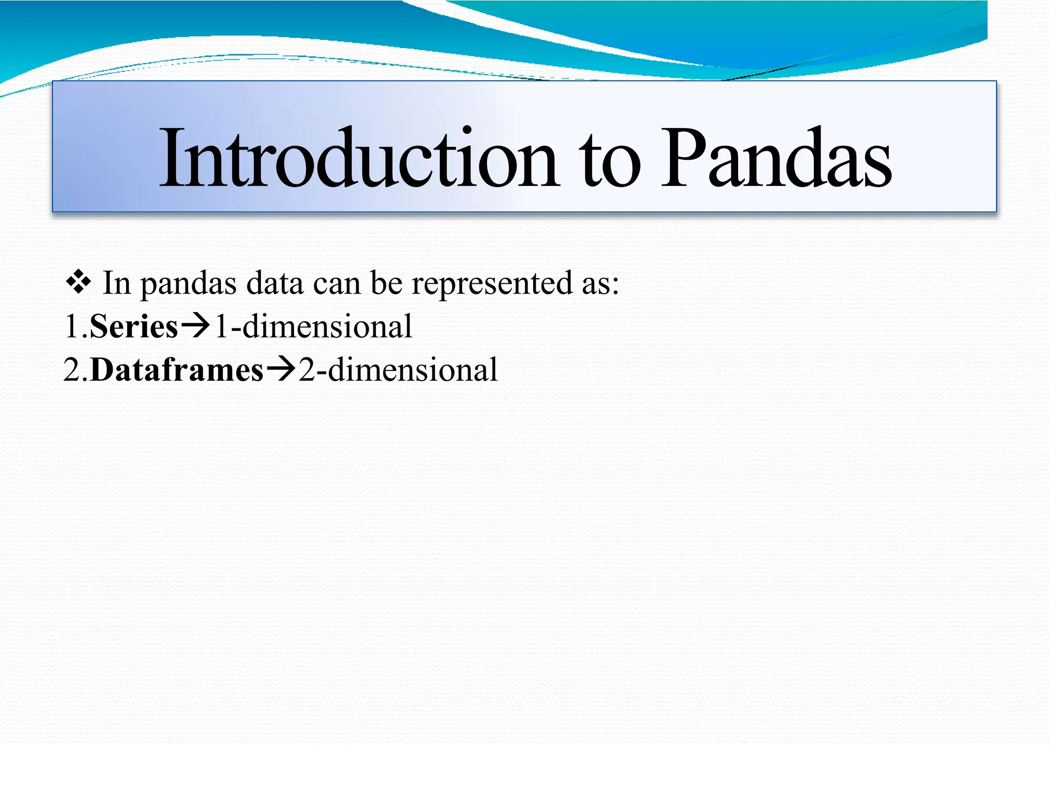 Introduction to Pandas
 In pandas data can be represented as:
1.Series1-dimensional
2.Dataframes2-dimensional
 
