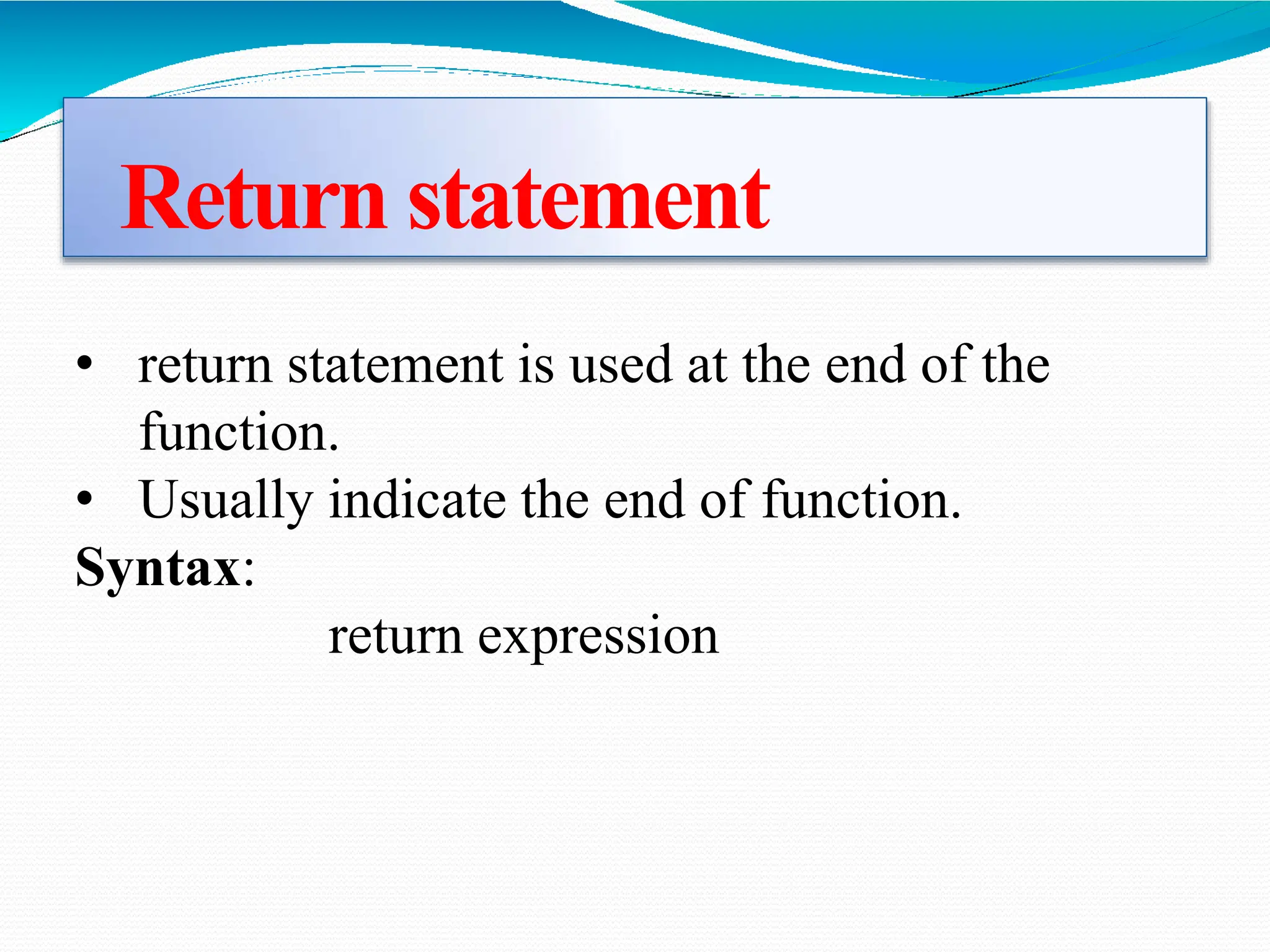 Return statement
• return statement is used at the end of the
function.
• Usually indicate the end of function.
Syntax:
return expression
 