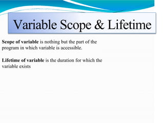 Variable Scope & Lifetime
Scope of variable is nothing but the part of the
program in which variable is accessible.
Lifetime of variable is the duration for which the
variable exists
 