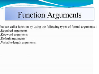Function Arguments
You can call a function by using the following types of formal arguments :
1.Required arguments
2.Keyword arguments
3.Default arguments
4.Variable-length arguments
 