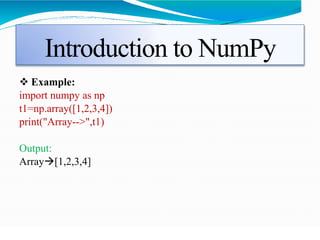 Introduction to NumPy
 Example:
import numpy as np
t1=np.array([1,2,3,4])
print("Array-->",t1)
Output:
Array[1,2,3,4]
 