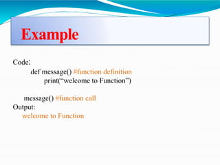 Example
Code:
def message() #function definition
print(“welcome to Function”)
message() #function call
Output:
welcome to Function
 