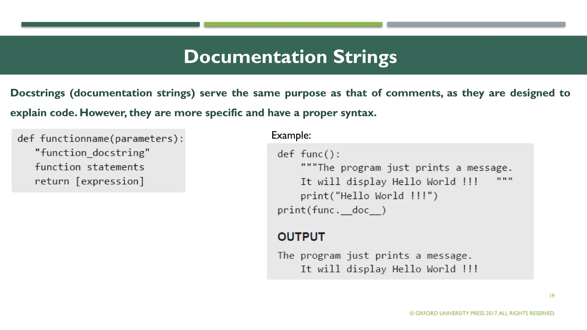 19
Documentation Strings
Docstrings (documentation strings) serve the same purpose as that of comments, as they are designed to
explain code. However, they are more specific and have a proper syntax.
© OXFORD UNIVERSITY PRESS 2017.ALL RIGHTS RESERVED.
Example:
 