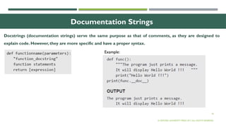 18
Documentation Strings
Docstrings (documentation strings) serve the same purpose as that of comments, as they are designed to
explain code. However, they are more specific and have a proper syntax.
© OXFORD UNIVERSITY PRESS 2017.ALL RIGHTS RESERVED.
Example:
 