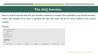 22
The dir() function
dir() is a built-in function that lists the identifiers defined in a module.These identifiers may include functions,
classes and variables. If no name is specified, the dir() will return the list of names defined in the current
module.
© OXFORD UNIVERSITY PRESS 2017.ALL RIGHTS RESERVED.
Example:
 