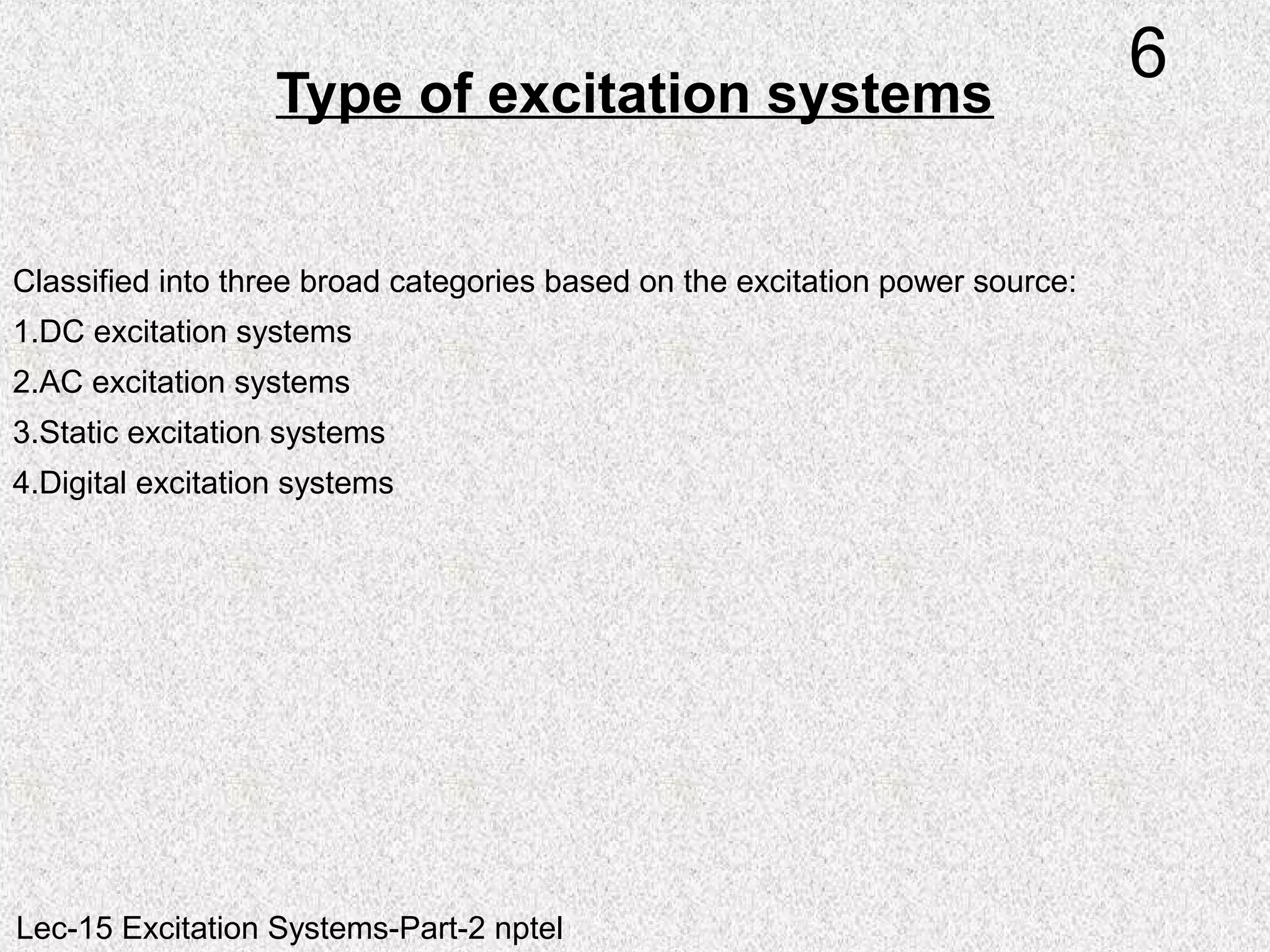 Classified into three broad categories based on the excitation power source:
1.DC excitation systems
2.AC excitation systems
3.Static excitation systems
4.Digital excitation systems
Type of excitation systems
6
Lec-15 Excitation Systems-Part-2 nptel
 