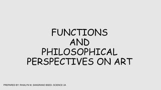 FUNCTIONS
AND
PHILOSOPHICAL
PERSPECTIVES ON ART
PREPARED BY: RHIALYN M. SANGRANO BSED- SCIENCE 2A
 