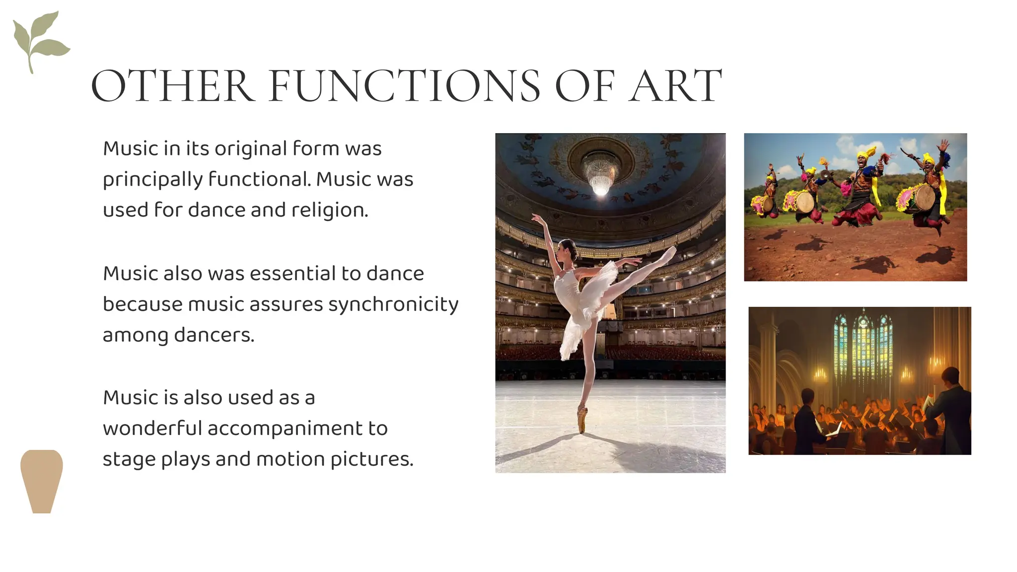 OTHER FUNCTIONS OF ART
Music is also used as a
wonderful accompaniment to
stage plays and motion pictures.
Music in its original form was
principally functional. Music was
used for dance and religion.
Music also was essential to dance
because music assures synchronicity
among dancers.
 