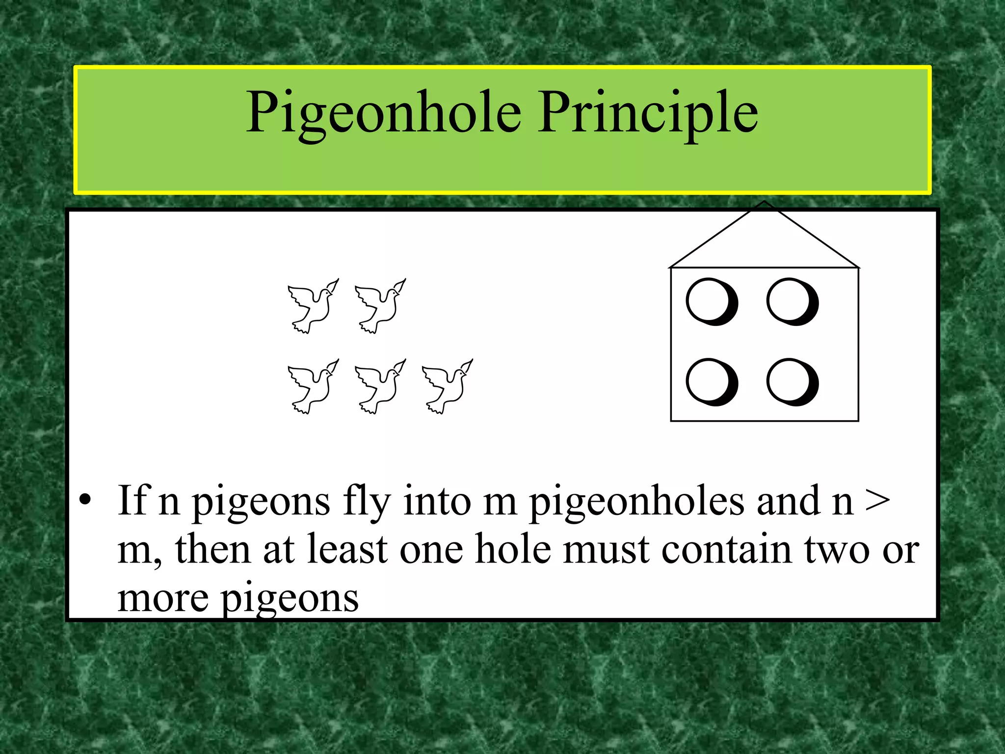   
  
• If n pigeons fly into m pigeonholes and n >
m, then at least one hole must contain two or
more pigeons
Pigeonhole Principle
 