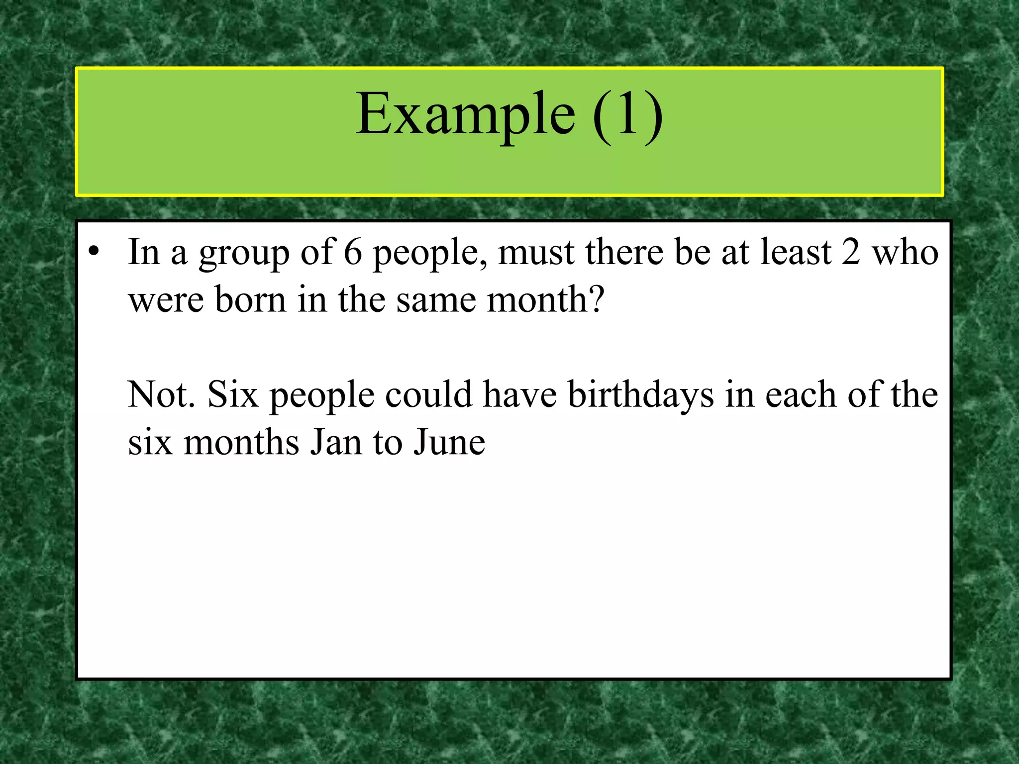 • In a group of 6 people, must there be at least 2 who
were born in the same month?
Not. Six people could have birthdays in each of the
six months Jan to June
Example (1)
 