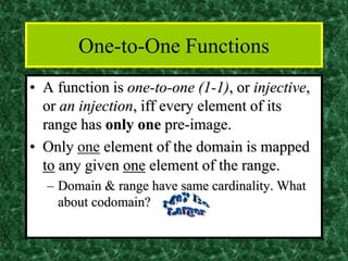 One-to-One Functions
• A function is one-to-one (1-1), or injective,
or an injection, iff every element of its
range has only one pre-image.
• Only one element of the domain is mapped
to any given one element of the range.
– Domain & range have same cardinality. What
about codomain?
 