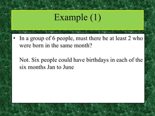 • In a group of 6 people, must there be at least 2 who
were born in the same month?
Not. Six people could have birthdays in each of the
six months Jan to June
Example (1)
 