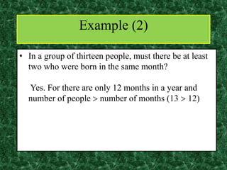 • In a group of thirteen people, must there be at least
two who were born in the same month?
Yes. For there are only 12 months in a year and
number of people  number of months (13  12)
Example (2)
 