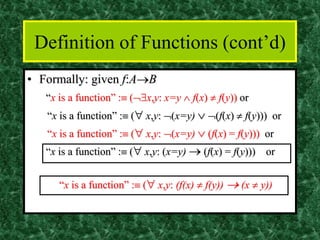 Definition of Functions (cont’d)
• Formally: given f:A→B
“x is a function” : (x,y: x=y  f(x)  f(y)) or
“x is a function” : ( x,y: (x=y)  (f(x)  f(y))) or
“x is a function” : ( x,y: (x=y)  (f(x) = f(y))) or
“x is a function” : ( x,y: (x=y) → (f(x) = f(y))) or
“x is a function” : ( x,y: (f(x)  f(y)) → (x  y))
 