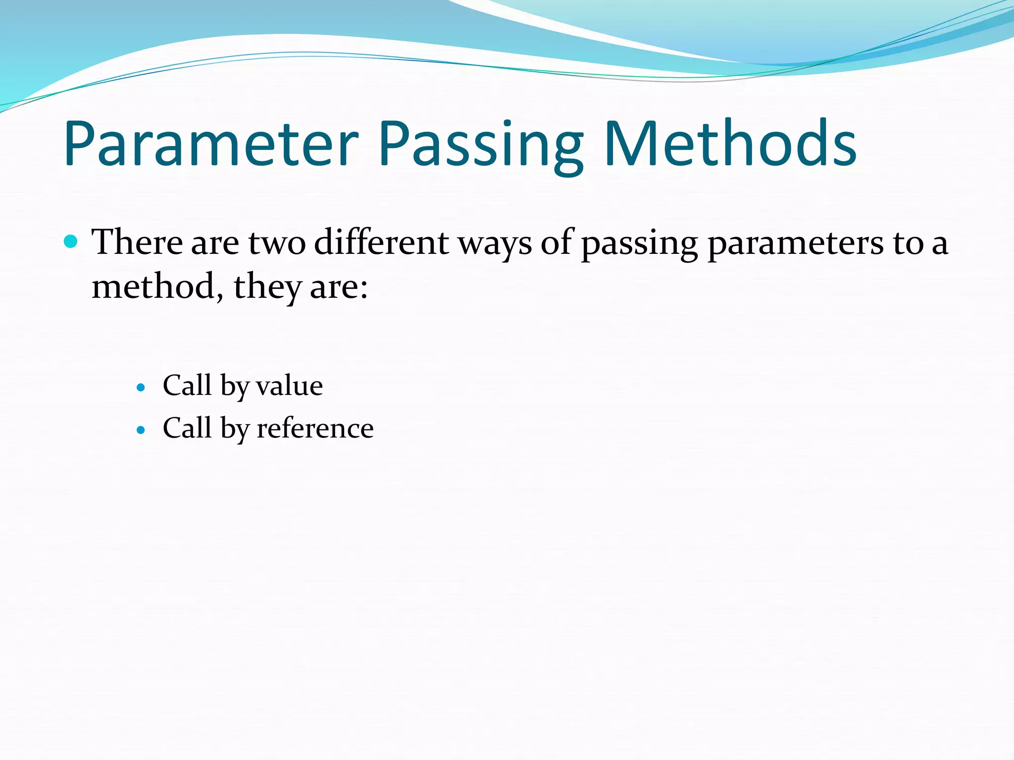 Parameter Passing Methods
 There are two different ways of passing parameters to a
method, they are:
 Call by value
 Call by reference
 