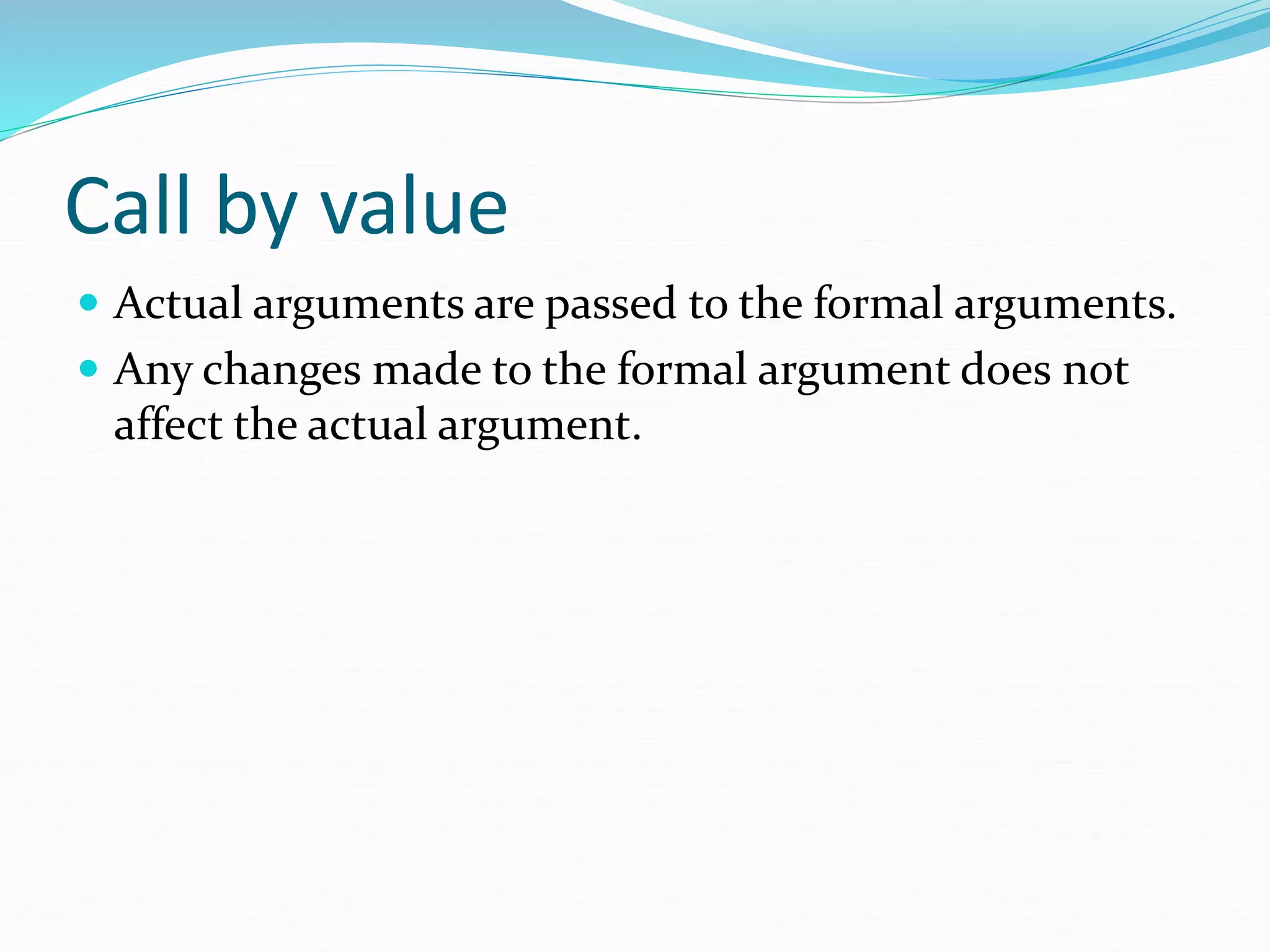 Call by value
 Actual arguments are passed to the formal arguments.
 Any changes made to the formal argument does not
affect the actual argument.
 