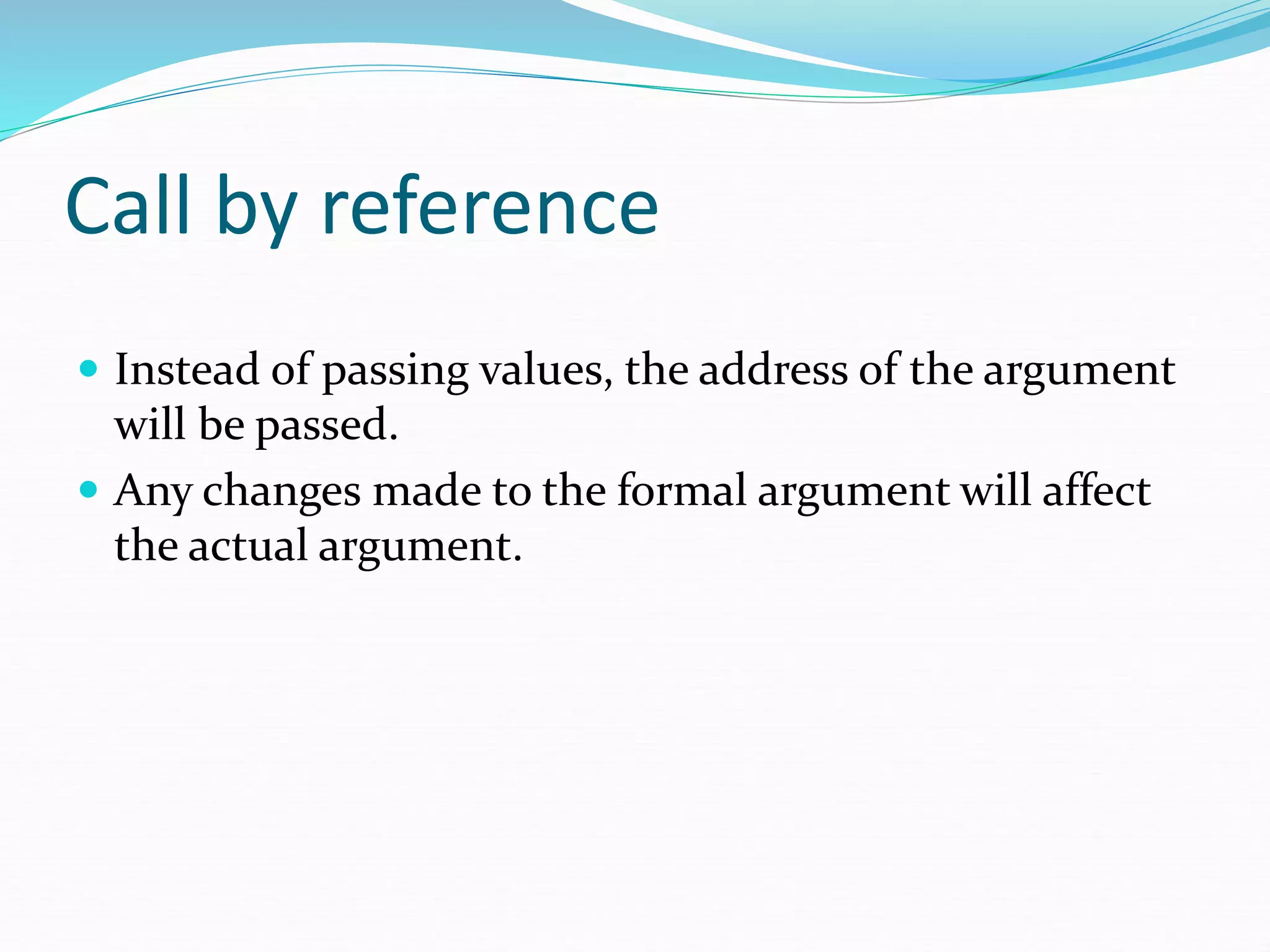 Call by reference
 Instead of passing values, the address of the argument
will be passed.
 Any changes made to the formal argument will affect
the actual argument.
 