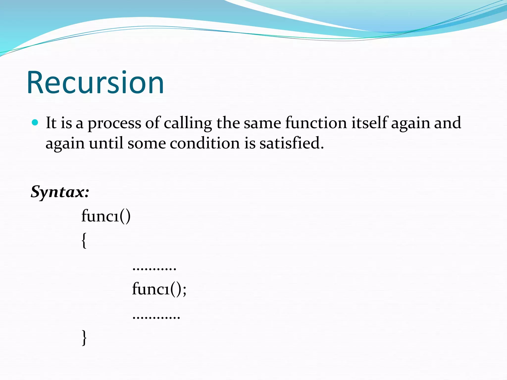 Recursion
 It is a process of calling the same function itself again and
again until some condition is satisfied.
Syntax:
func1()
{
………..
func1();
…………
}
 