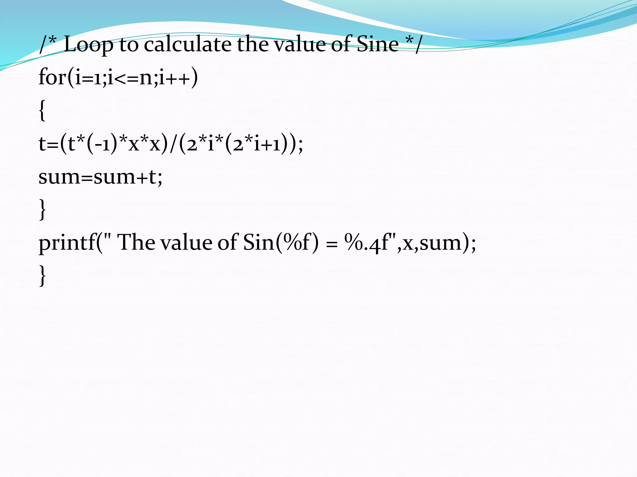 /* Loop to calculate the value of Sine */
for(i=1;i<=n;i++)
{
t=(t*(-1)*x*x)/(2*i*(2*i+1));
sum=sum+t;
}
printf(" The value of Sin(%f) = %.4f",x,sum);
}
 