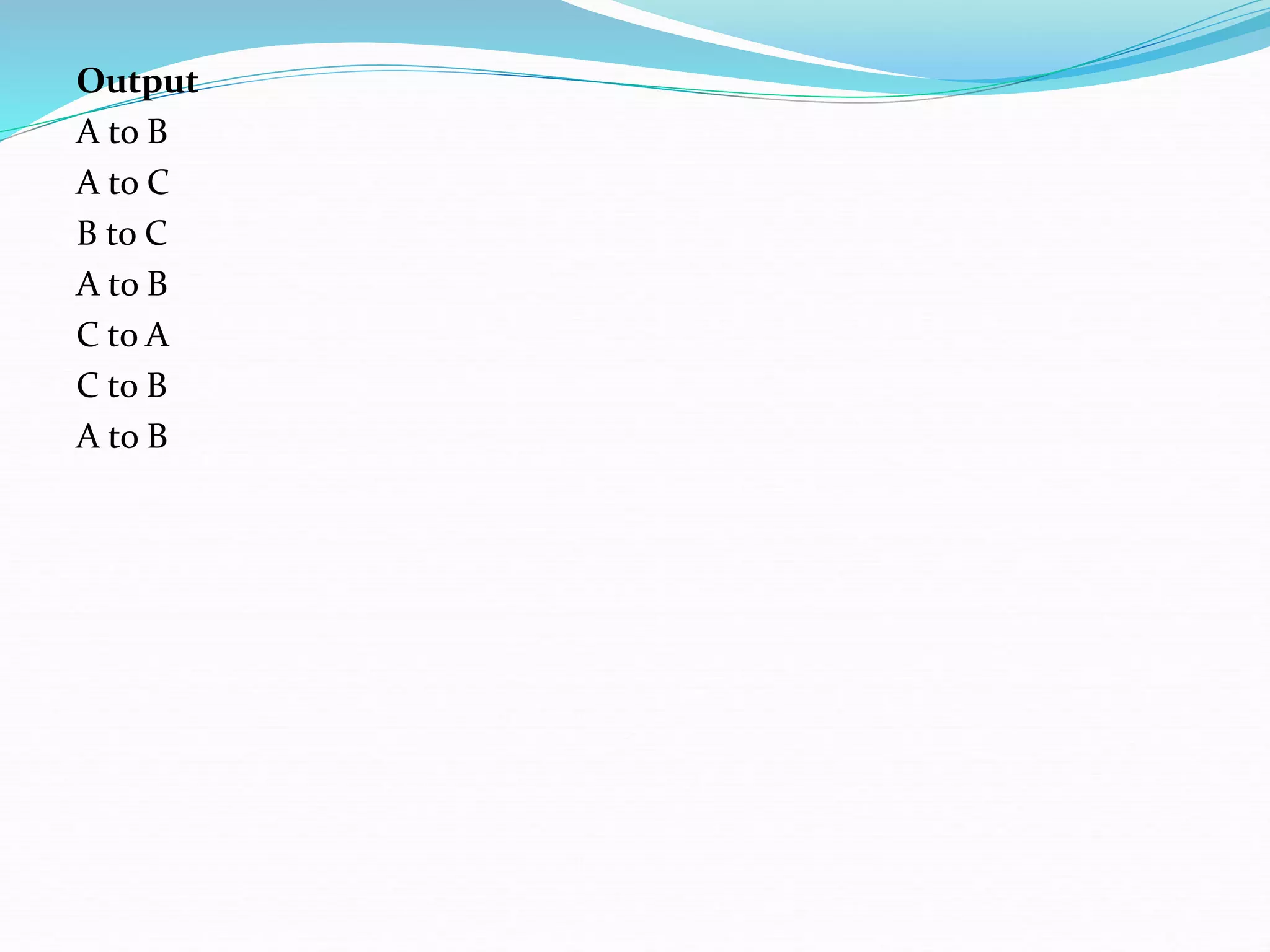 Output
A to B
A to C
B to C
A to B
C to A
C to B
A to B
 