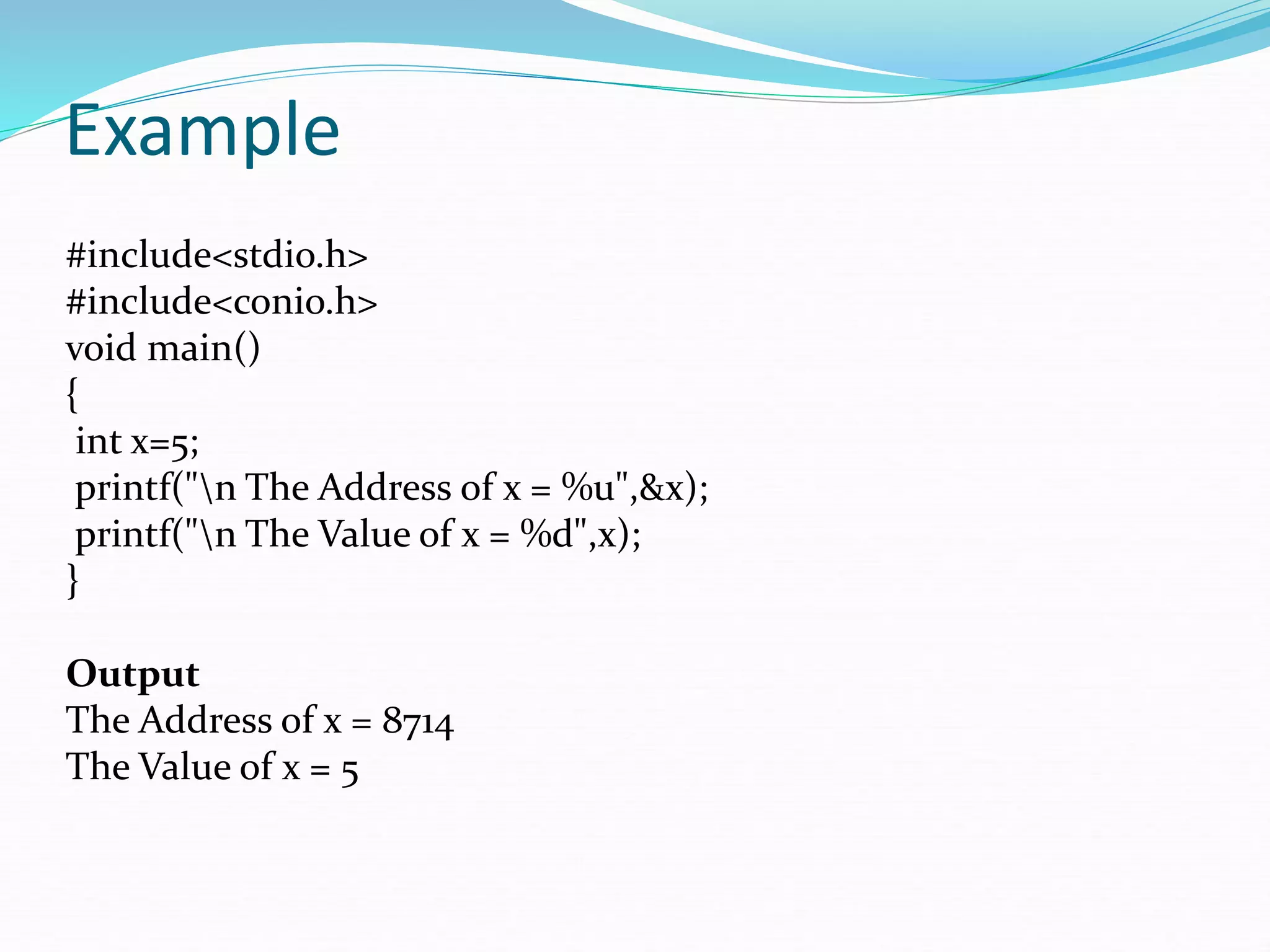 Example
#include<stdio.h>
#include<conio.h>
void main()
{
int x=5;
printf("n The Address of x = %u",&x);
printf("n The Value of x = %d",x);
}
Output
The Address of x = 8714
The Value of x = 5
 