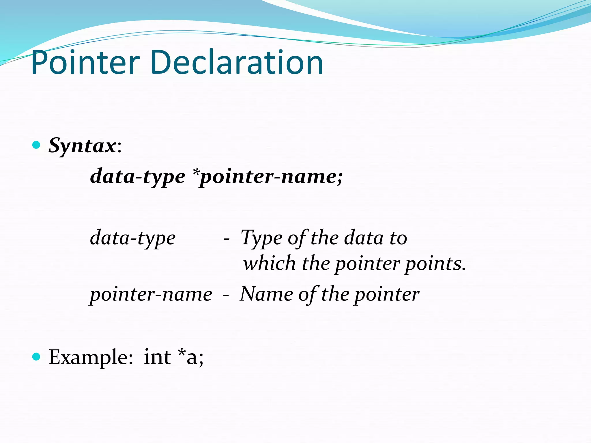 Pointer Declaration
 Syntax:
data-type *pointer-name;
data-type - Type of the data to
which the pointer points.
pointer-name - Name of the pointer
 Example: int *a;
 