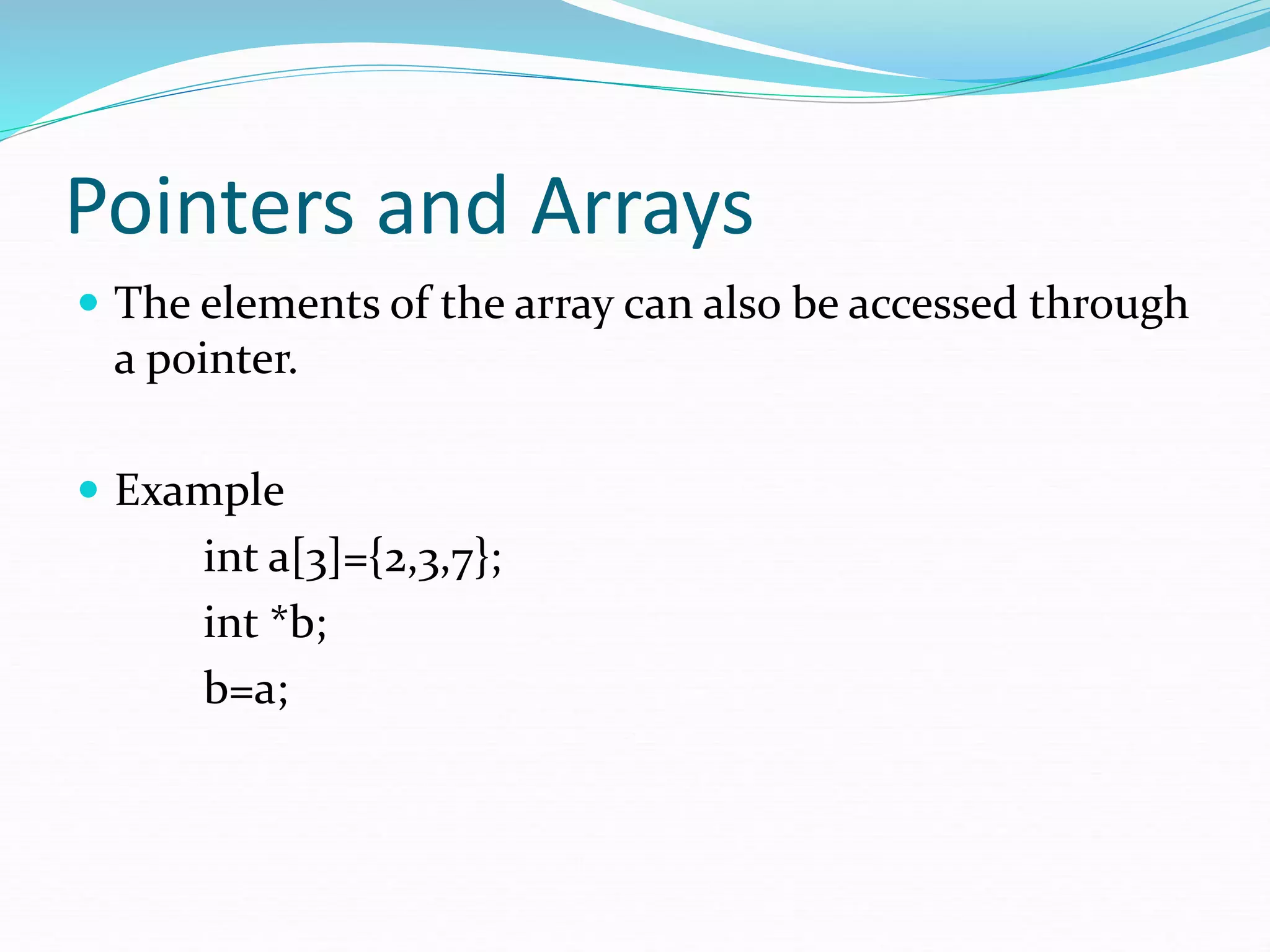 Pointers and Arrays
 The elements of the array can also be accessed through
a pointer.
 Example
int a[3]={2,3,7};
int *b;
b=a;
 
