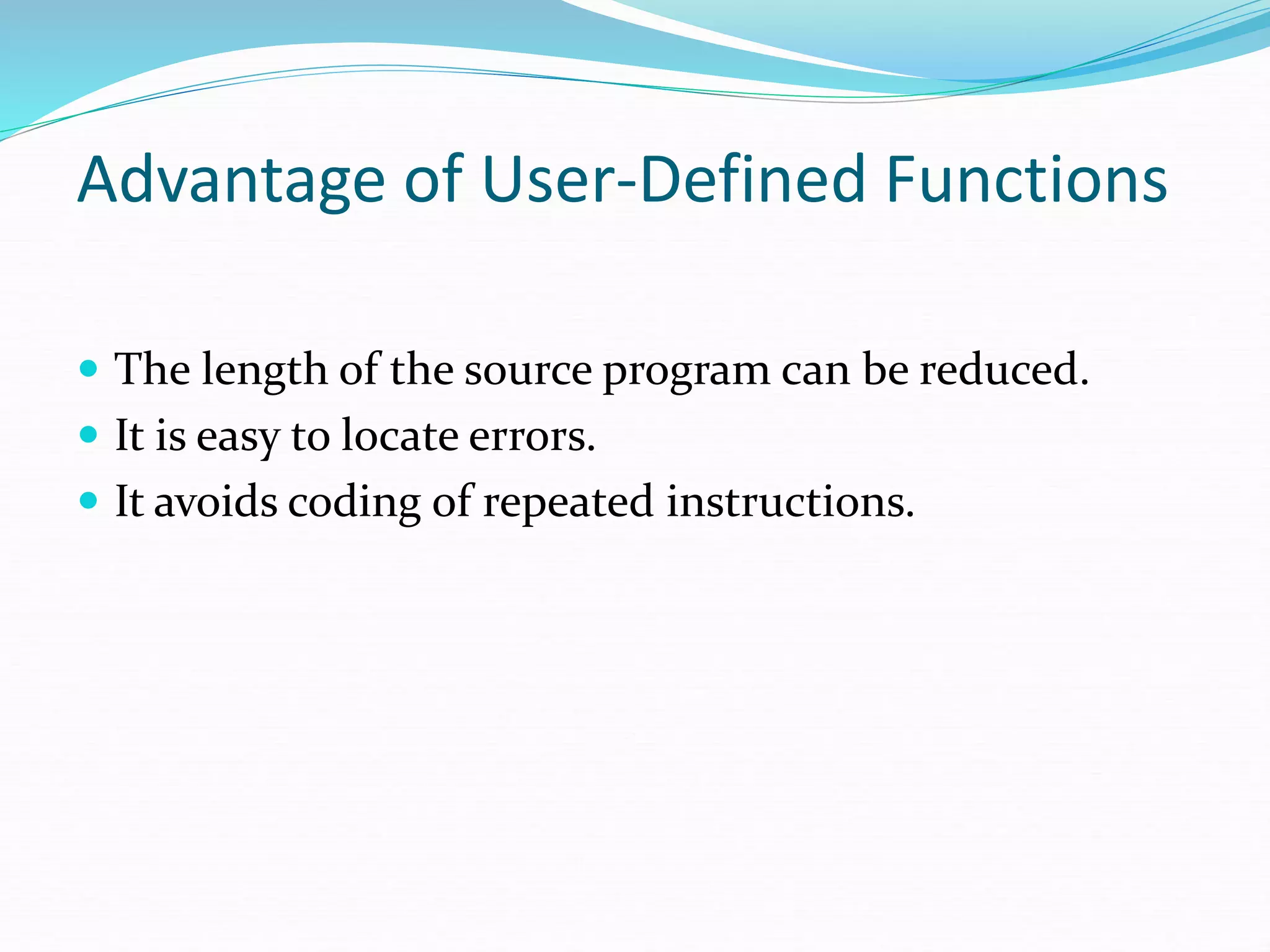 Advantage of User-Defined Functions
 The length of the source program can be reduced.
 It is easy to locate errors.
 It avoids coding of repeated instructions.
 