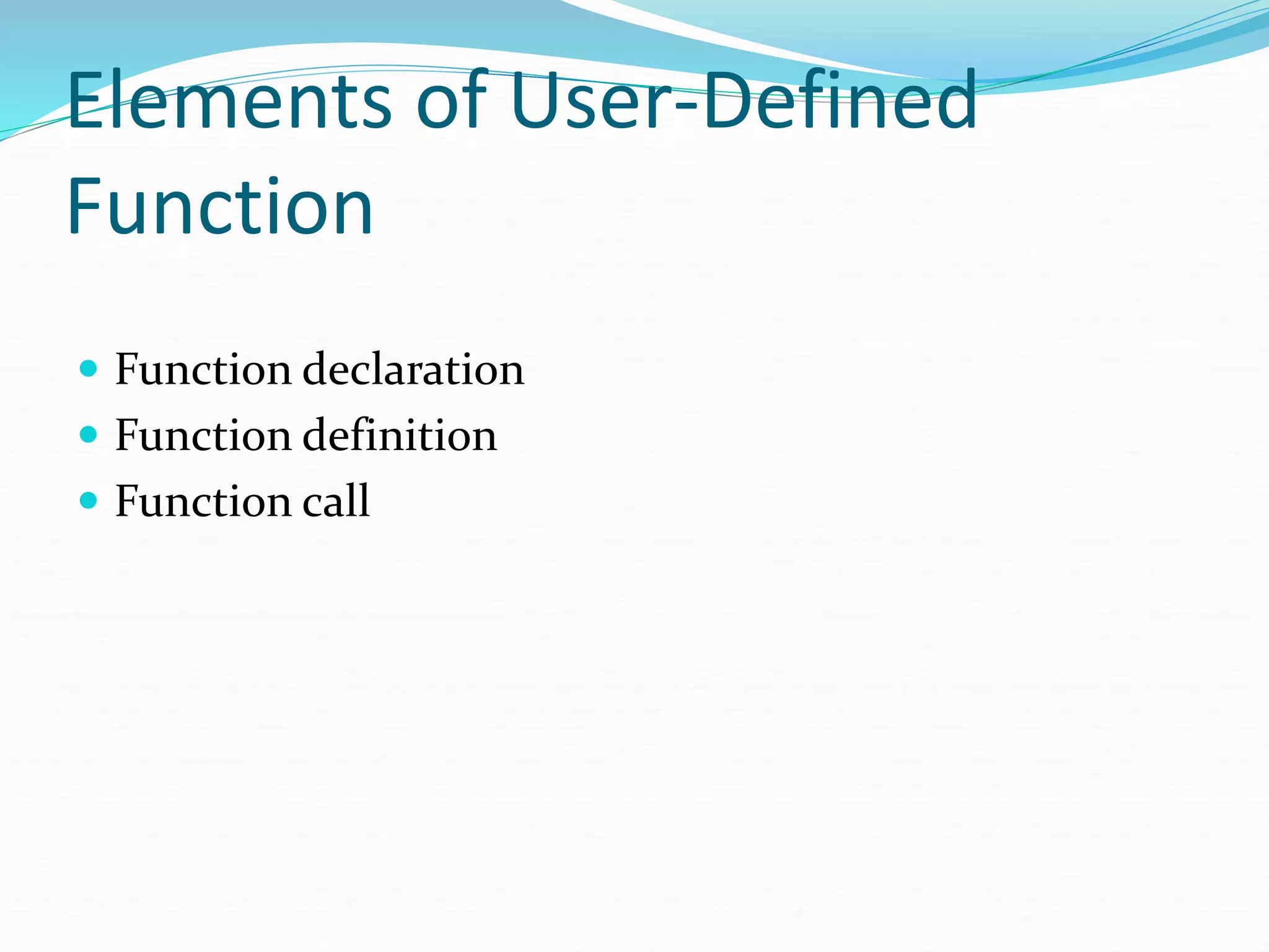 Elements of User-Defined
Function
 Function declaration
 Function definition
 Function call
 